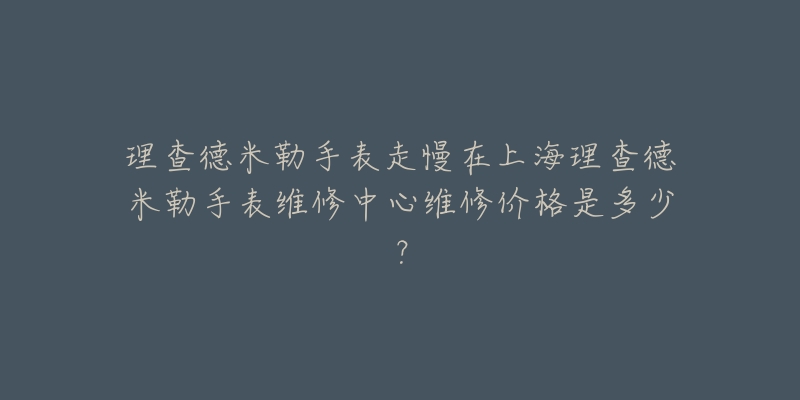 理查德米勒手表走慢在上海理查德米勒手表维修中心维修价格是多少？