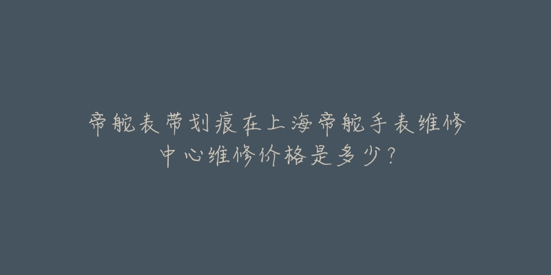 帝舵表带划痕在上海帝舵手表维修中心维修价格是多少？