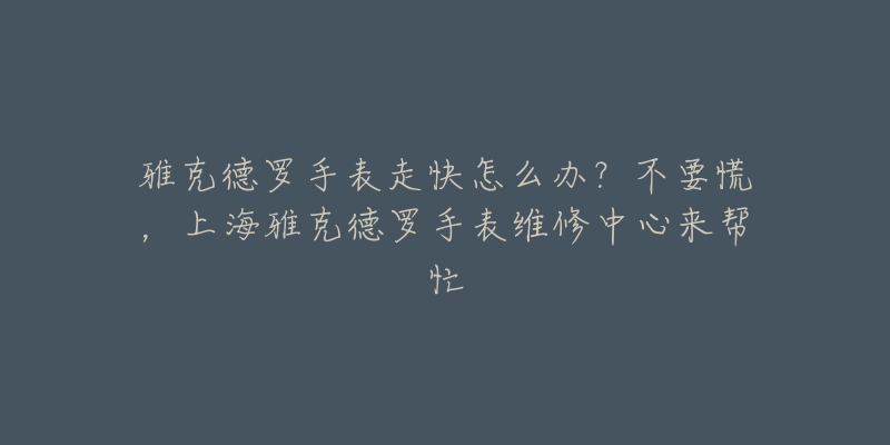 雅克德罗手表走快怎么办？不要慌，上海雅克德罗手表维修中心来帮忙