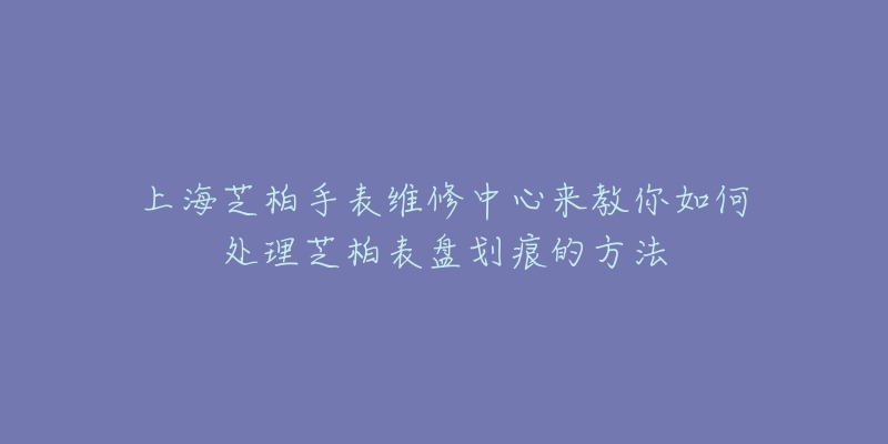 上海芝柏手表维修中心来教你如何处理芝柏表盘划痕的方法