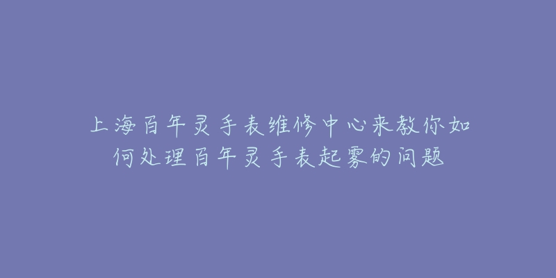 上海百年灵手表维修中心来教你如何处理百年灵手表起雾的问题