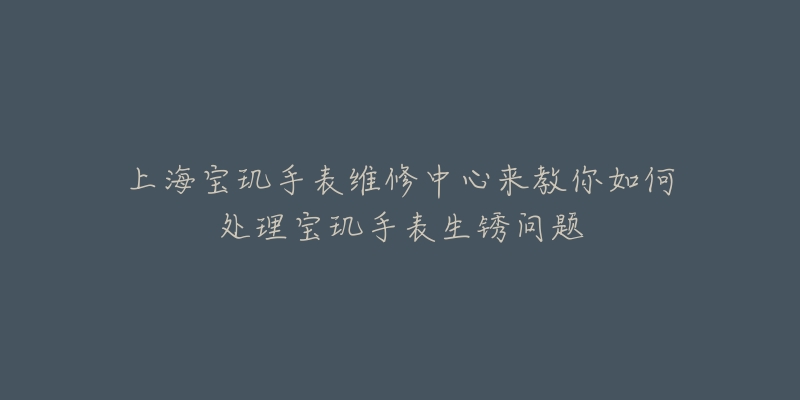 上海宝玑手表维修中心来教你如何处理宝玑手表生锈问题