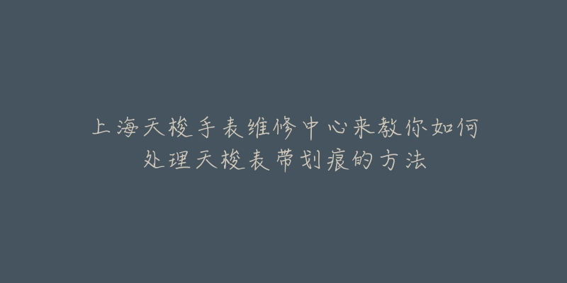 上海天梭手表维修中心来教你如何处理天梭表带划痕的方法