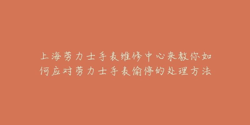 上海劳力士手表维修中心来教你如何应对劳力士手表偷停的处理方法