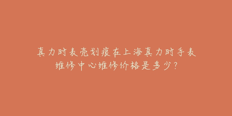 真力时表壳划痕在上海真力时手表维修中心维修价格是多少？