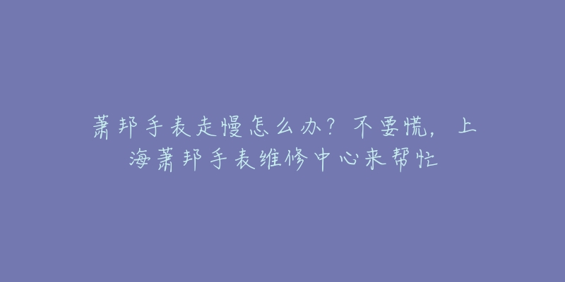 萧邦手表走慢怎么办？不要慌，上海萧邦手表维修中心来帮忙