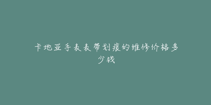 卡地亚手表表带划痕的维修价格多少钱