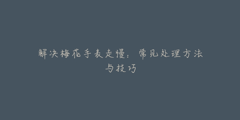 解决梅花手表走慢：常见处理方法与技巧