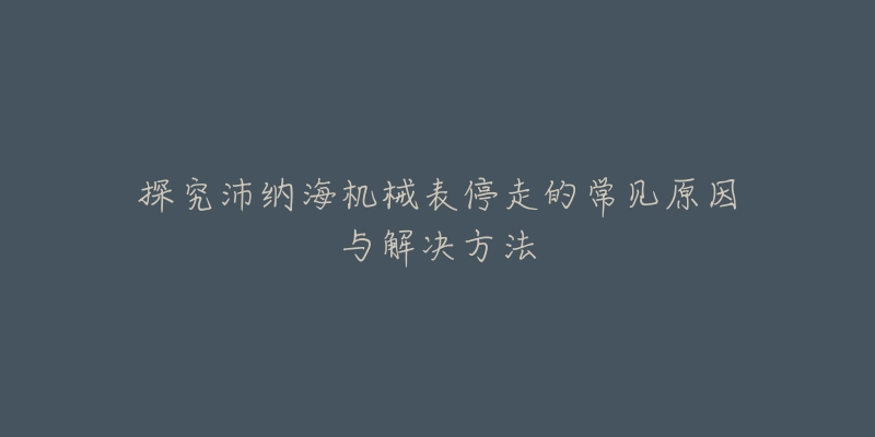 探究沛纳海机械表停走的常见原因与解决方法