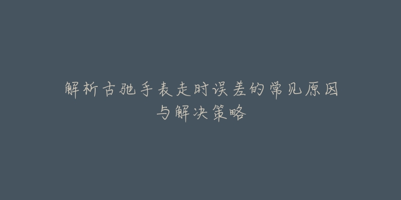 解析古驰手表走时误差的常见原因与解决策略