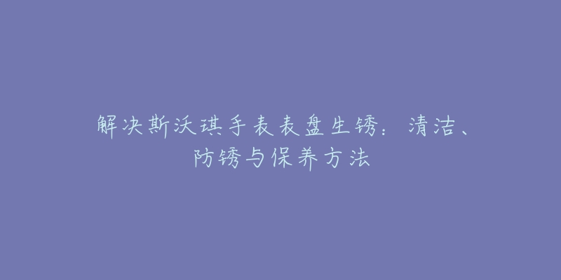 解决斯沃琪手表表盘生锈：清洁、防锈与保养方法