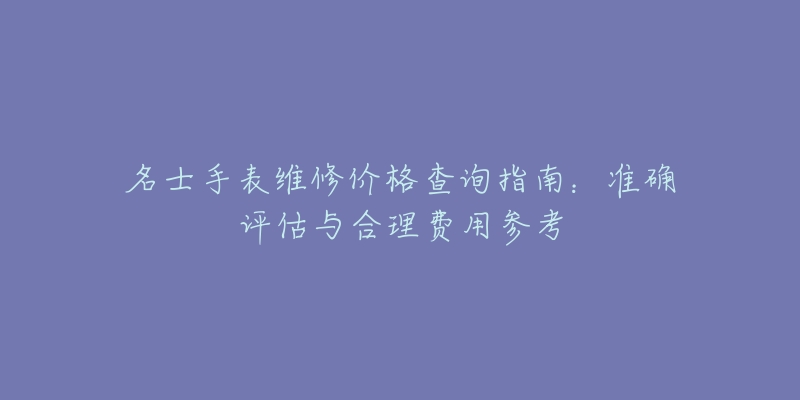 名士手表维修价格查询指南：准确评估与合理费用参考