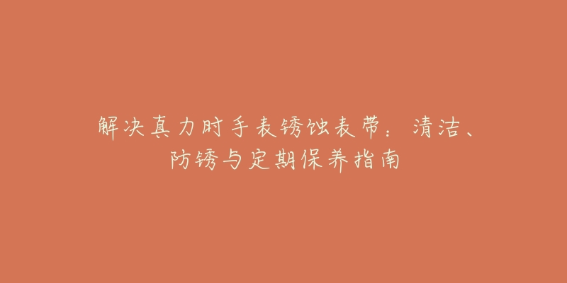 解决真力时手表锈蚀表带：清洁、防锈与定期保养指南