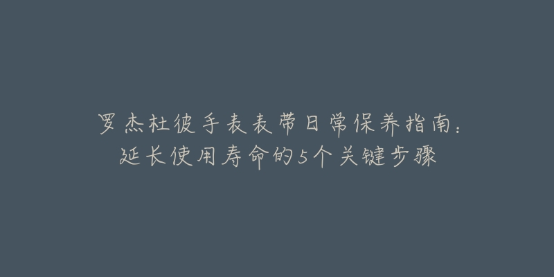 罗杰杜彼手表表带日常保养指南：延长使用寿命的5个关键步骤