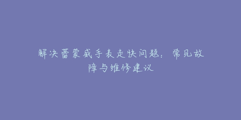 解决蕾蒙威手表走快问题：常见故障与维修建议