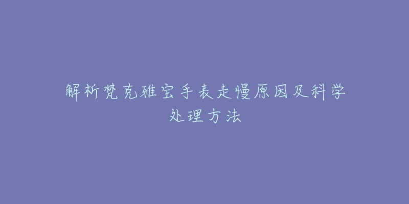 解析梵克雅宝手表走慢原因及科学处理方法