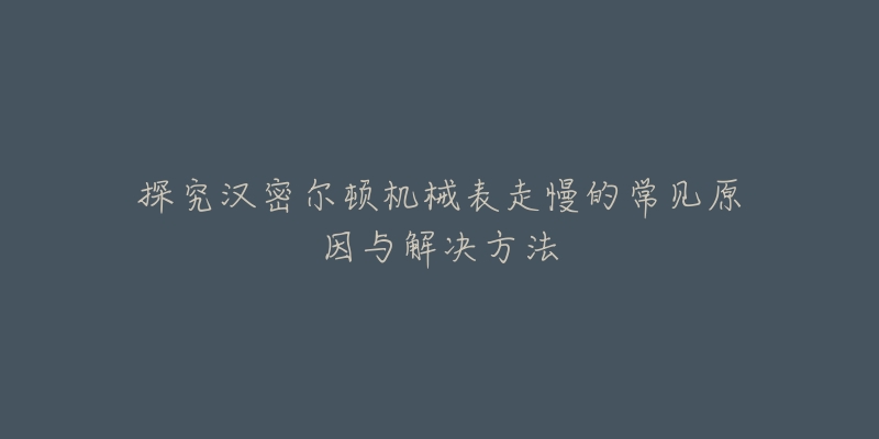 探究汉密尔顿机械表走慢的常见原因与解决方法