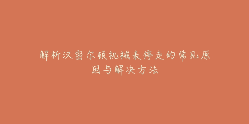 解析汉密尔顿机械表停走的常见原因与解决方法