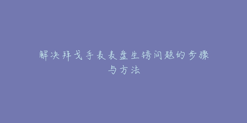 解决拜戈手表表盘生锈问题的步骤与方法