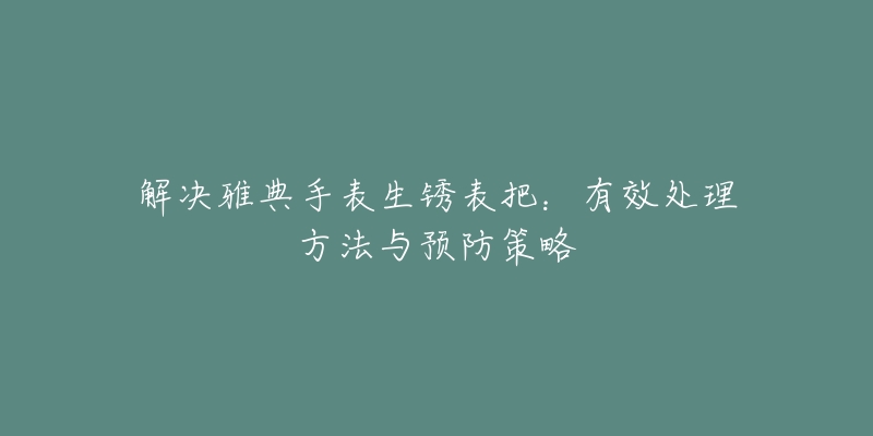 解决雅典手表生锈表把：有效处理方法与预防策略