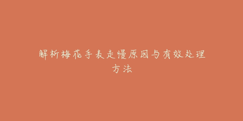 解析梅花手表走慢原因与有效处理方法