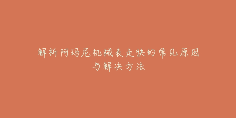 解析阿玛尼机械表走快的常见原因与解决方法