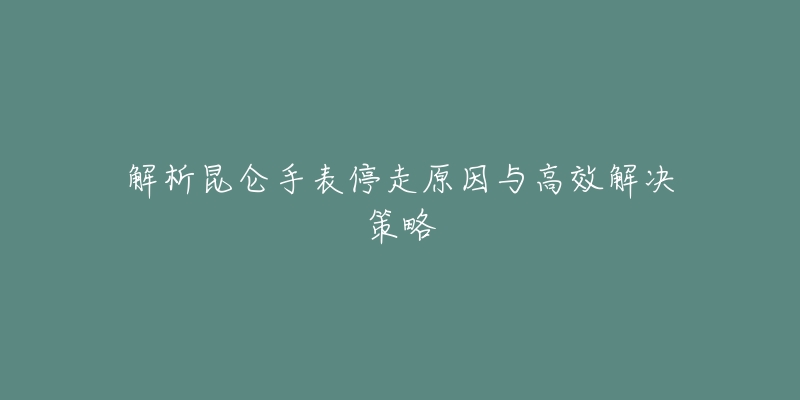 解析昆仑手表停走原因与高效解决策略