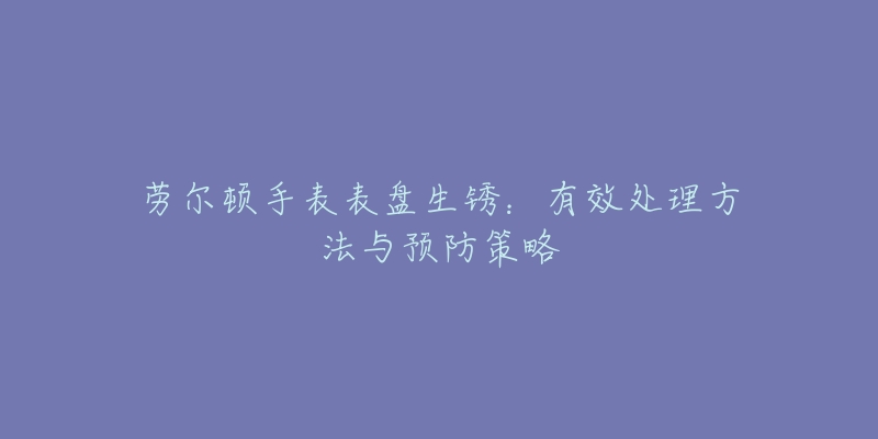 劳尔顿手表表盘生锈：有效处理方法与预防策略