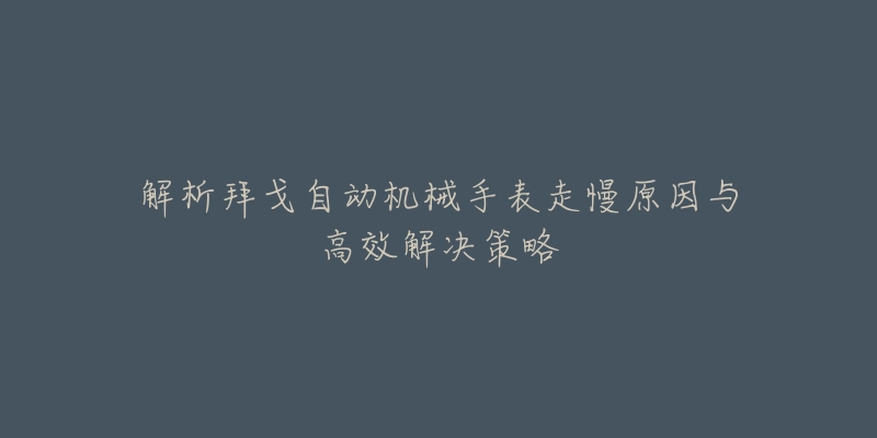 解析拜戈自动机械手表走慢原因与高效解决策略