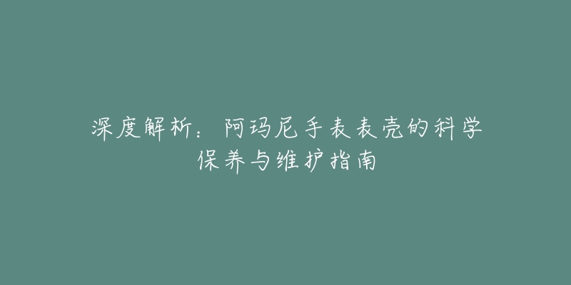 深度解析：阿玛尼手表表壳的科学保养与维护指南