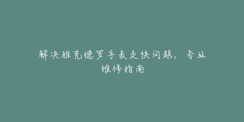 解决雅克德罗手表走快问题：专业维修指南