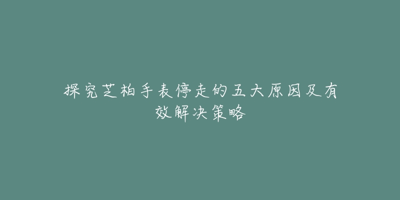 探究芝柏手表停走的五大原因及有效解决策略