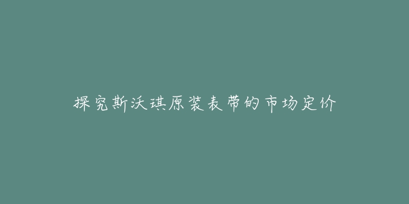 探究斯沃琪原装表带的市场定价