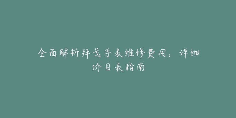 全面解析拜戈手表维修费用：详细价目表指南