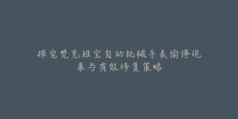 探究梵克雅宝自动机械手表偷停现象与有效修复策略