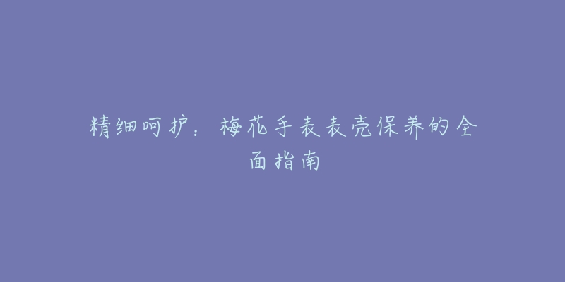 精细呵护：梅花手表表壳保养的全面指南