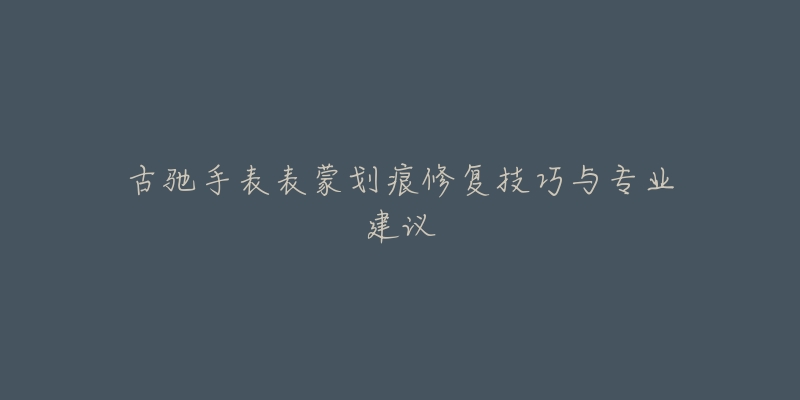 古驰手表表蒙划痕修复技巧与专业建议