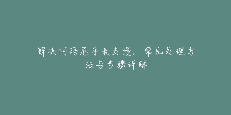 解决阿玛尼手表走慢：常见处理方法与步骤详解