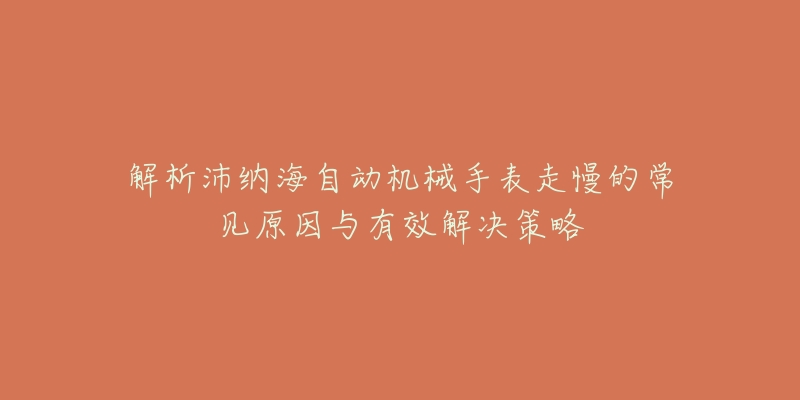 解析沛纳海自动机械手表走慢的常见原因与有效解决策略