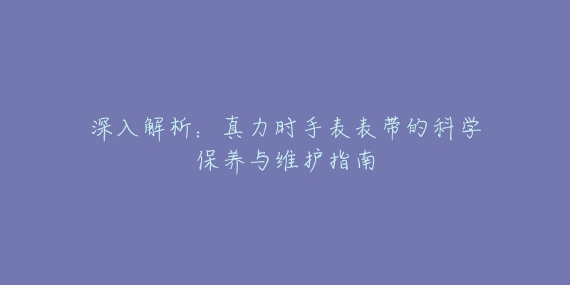 深入解析：真力时手表表带的科学保养与维护指南