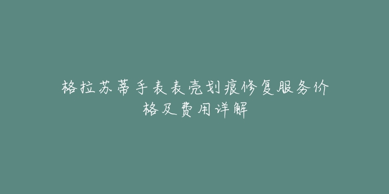 格拉苏蒂手表表壳划痕修复服务价格及费用详解