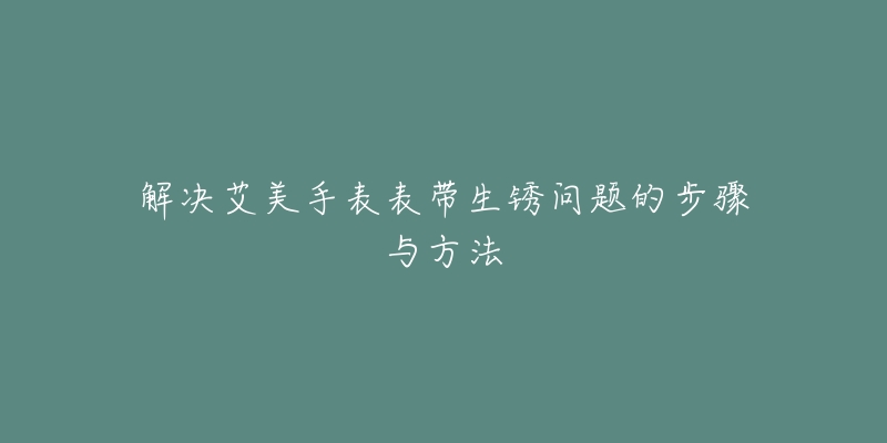 解决艾美手表表带生锈问题的步骤与方法