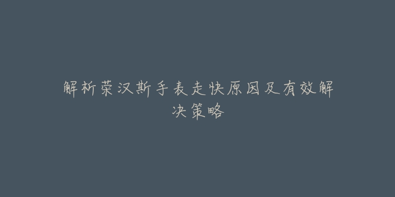 解析荣汉斯手表走快原因及有效解决策略