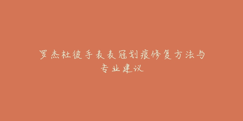 罗杰杜彼手表表冠划痕修复方法与专业建议