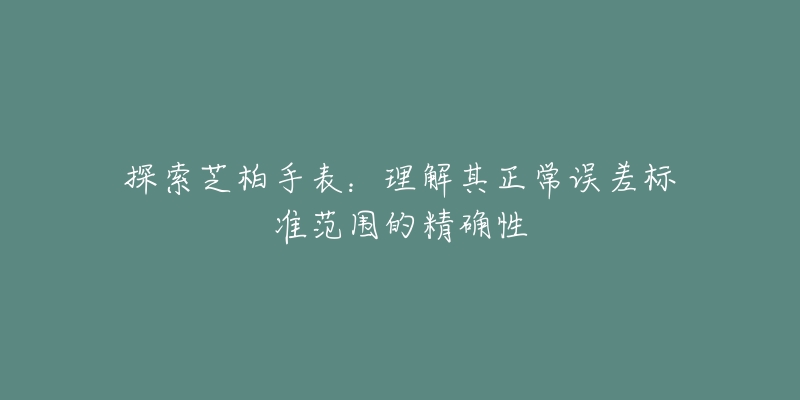 探索芝柏手表：理解其正常误差标准范围的精确性