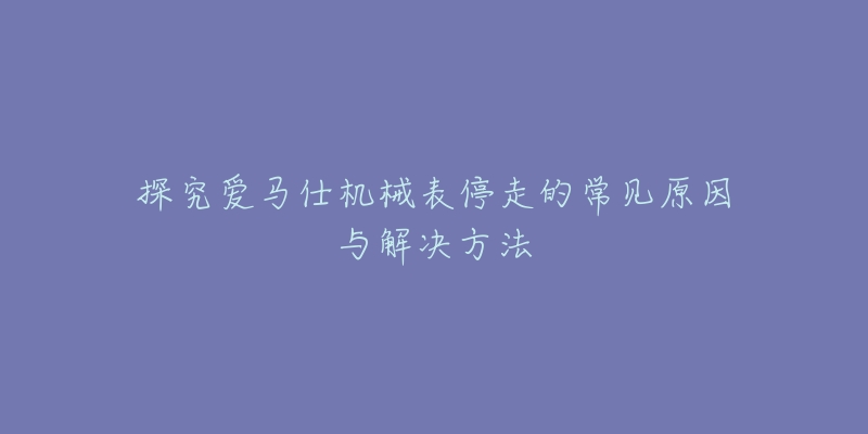 探究爱马仕机械表停走的常见原因与解决方法