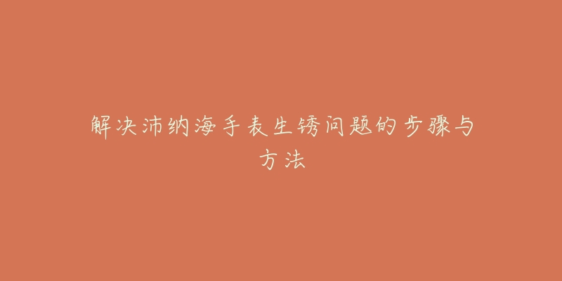 解决沛纳海手表生锈问题的步骤与方法