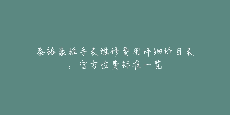 泰格豪雅手表维修费用详细价目表：官方收费标准一览