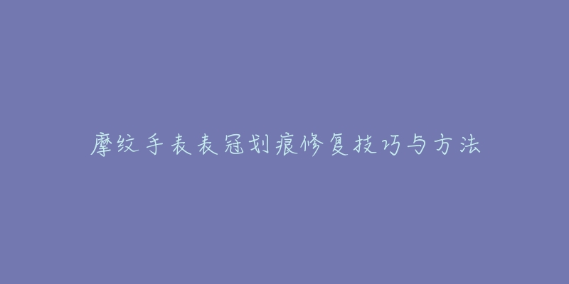 摩纹手表表冠划痕修复技巧与方法