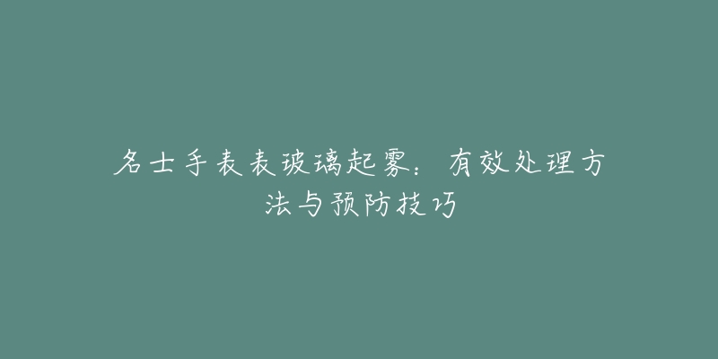 名士手表表玻璃起雾：有效处理方法与预防技巧